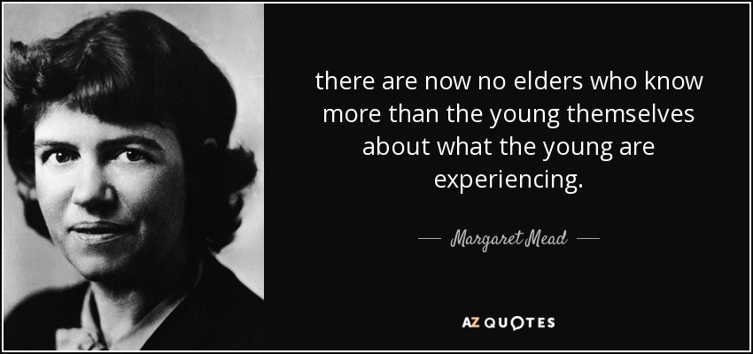 there are now no elders who know more than the young themselves about what the young are experiencing. - Margaret Mead