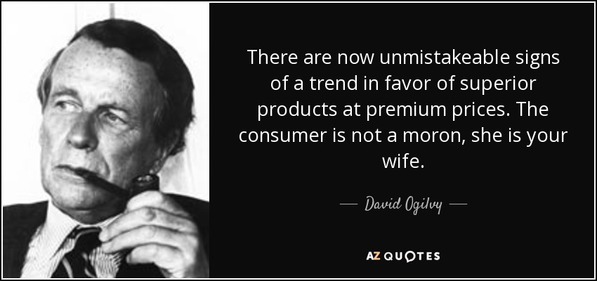 There are now unmistakeable signs of a trend in favor of superior products at premium prices. The consumer is not a moron, she is your wife. - David Ogilvy