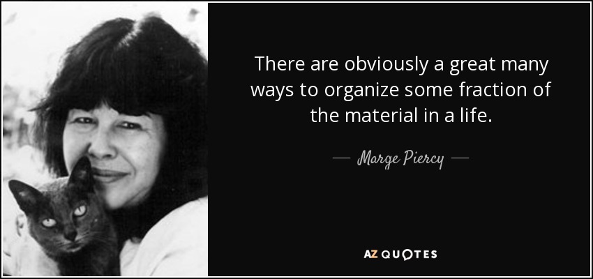 There are obviously a great many ways to organize some fraction of the material in a life. - Marge Piercy