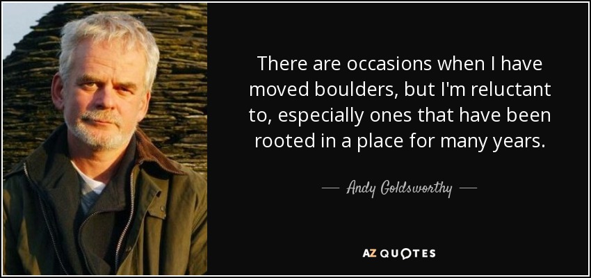 There are occasions when I have moved boulders, but I'm reluctant to, especially ones that have been rooted in a place for many years. - Andy Goldsworthy