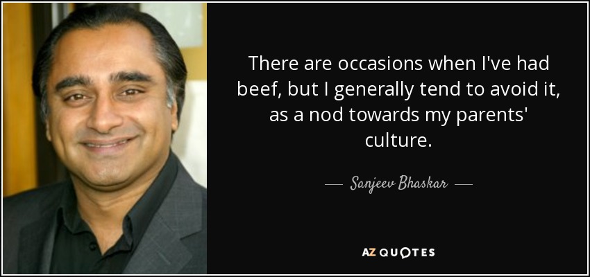 There are occasions when I've had beef, but I generally tend to avoid it, as a nod towards my parents' culture. - Sanjeev Bhaskar