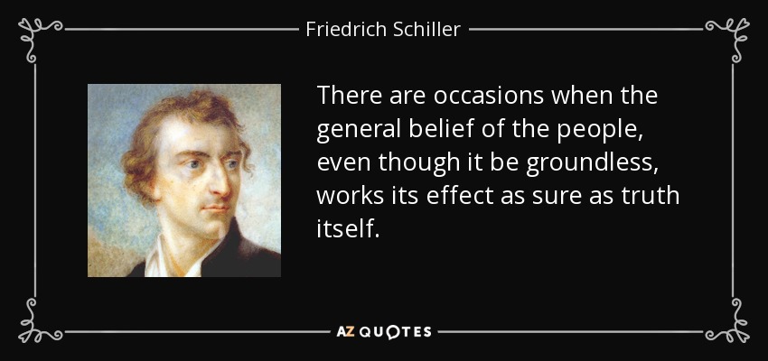 There are occasions when the general belief of the people, even though it be groundless, works its effect as sure as truth itself. - Friedrich Schiller