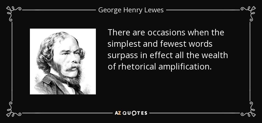 There are occasions when the simplest and fewest words surpass in effect all the wealth of rhetorical amplification. - George Henry Lewes