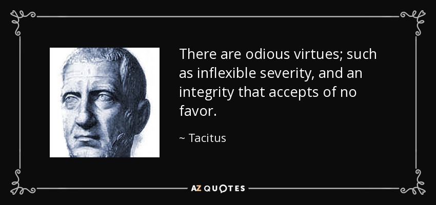 There are odious virtues; such as inflexible severity, and an integrity that accepts of no favor. - Tacitus