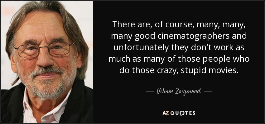There are, of course, many, many, many good cinematographers and unfortunately they don't work as much as many of those people who do those crazy, stupid movies. - Vilmos Zsigmond