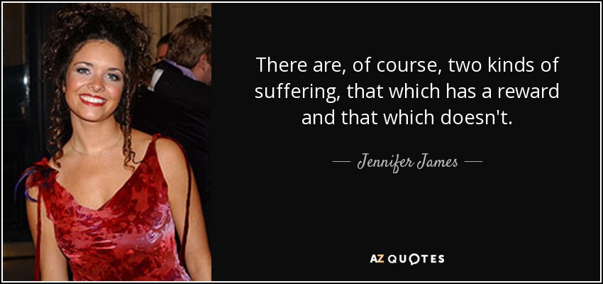 There are, of course, two kinds of suffering, that which has a reward and that which doesn't. - Jennifer James