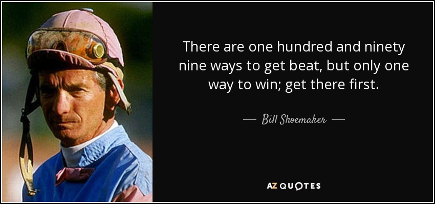 There are one hundred and ninety nine ways to get beat, but only one way to win; get there first. - Bill Shoemaker