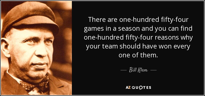 There are one-hundred fifty-four games in a season and you can find one-hundred fifty-four reasons why your team should have won every one of them. - Bill Klem