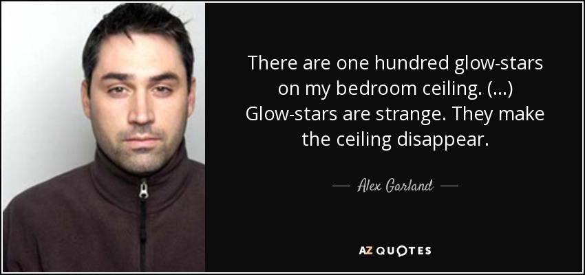 There are one hundred glow-stars on my bedroom ceiling. (...) Glow-stars are strange. They make the ceiling disappear. - Alex Garland