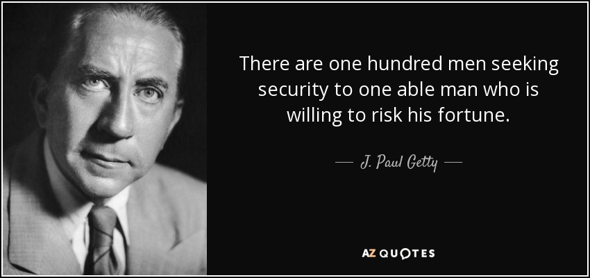 There are one hundred men seeking security to one able man who is willing to risk his fortune. - J. Paul Getty