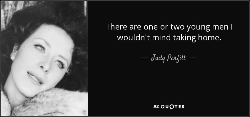 There are one or two young men I wouldn't mind taking home. - Judy Parfitt