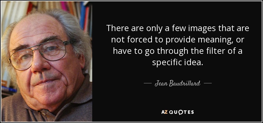 There are only a few images that are not forced to provide meaning, or have to go through the filter of a specific idea. - Jean Baudrillard