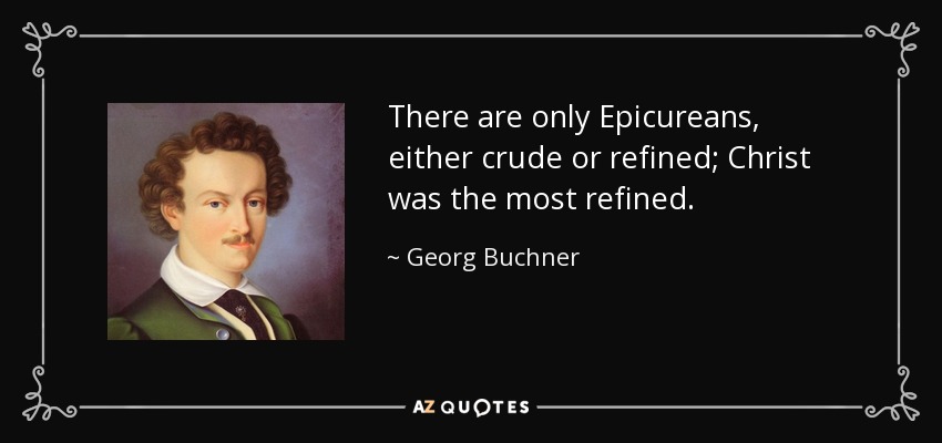 There are only Epicureans, either crude or refined; Christ was the most refined. - Georg Buchner