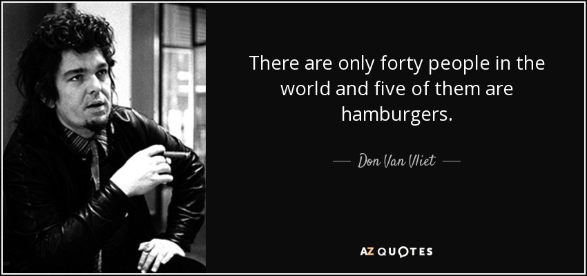 There are only forty people in the world and five of them are hamburgers. - Don Van Vliet