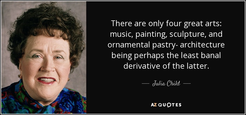 There are only four great arts: music, painting, sculpture, and ornamental pastry- architecture being perhaps the least banal derivative of the latter. - Julia Child