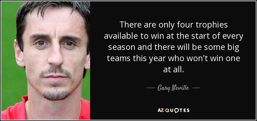 There are only four trophies available to win at the start of every season and there will be some big teams this year who won't win one at all. - Gary Neville