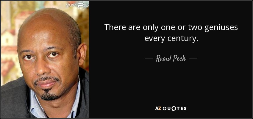 There are only one or two geniuses every century. - Raoul Peck