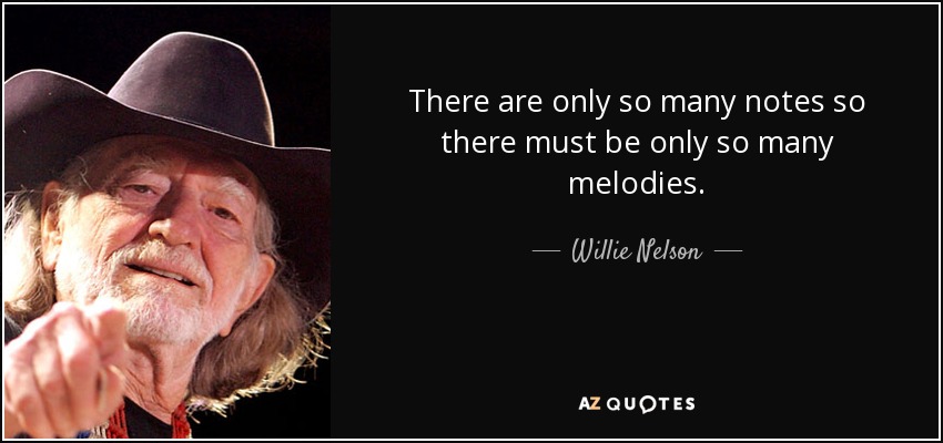 There are only so many notes so there must be only so many melodies. - Willie Nelson