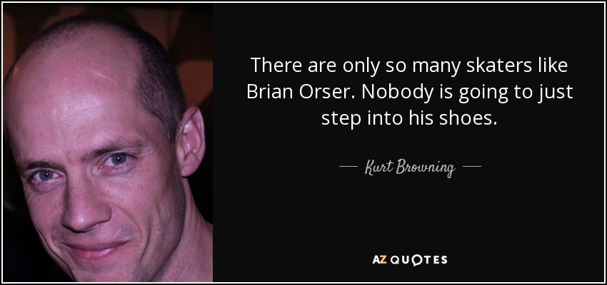 There are only so many skaters like Brian Orser. Nobody is going to just step into his shoes. - Kurt Browning