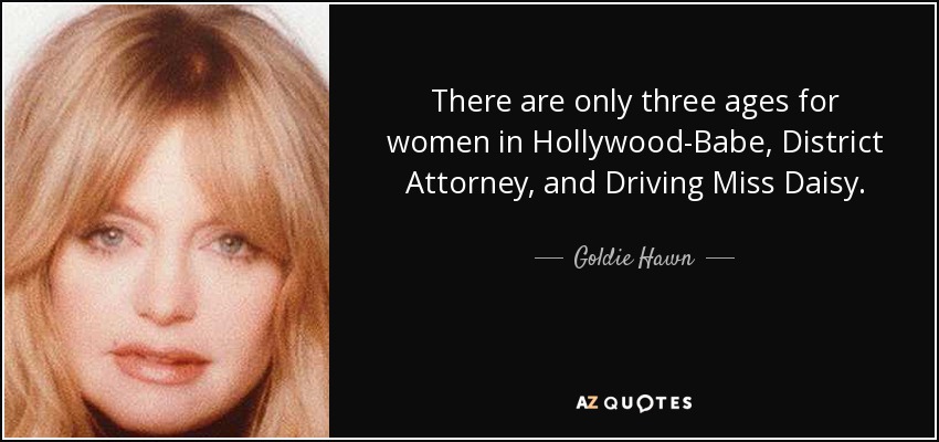 There are only three ages for women in Hollywood-Babe, District Attorney, and Driving Miss Daisy. - Goldie Hawn