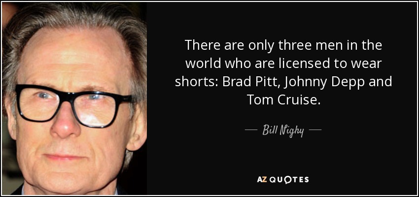 There are only three men in the world who are licensed to wear shorts: Brad Pitt, Johnny Depp and Tom Cruise. - Bill Nighy