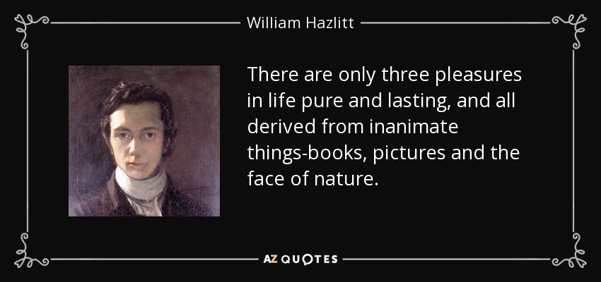 There are only three pleasures in life pure and lasting, and all derived from inanimate things-books, pictures and the face of nature. - William Hazlitt