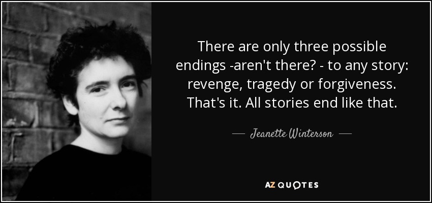 There are only three possible endings -aren't there? - to any story: revenge, tragedy or forgiveness. That's it. All stories end like that. - Jeanette Winterson