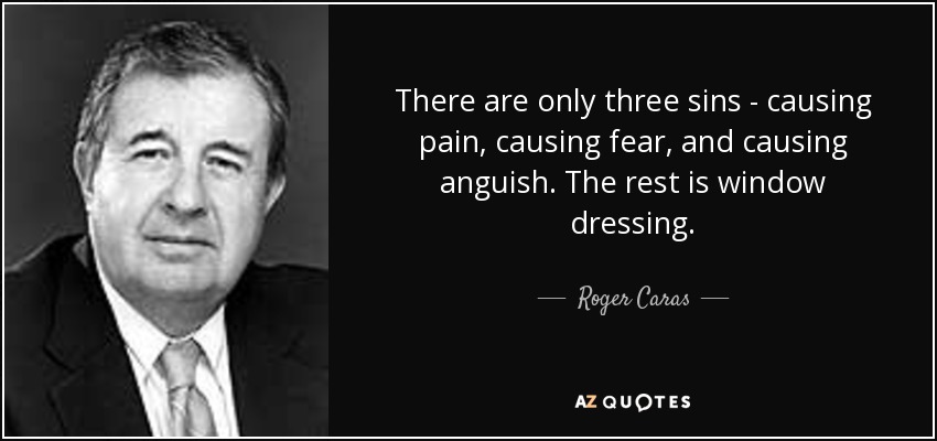 There are only three sins - causing pain, causing fear, and causing anguish. The rest is window dressing. - Roger Caras