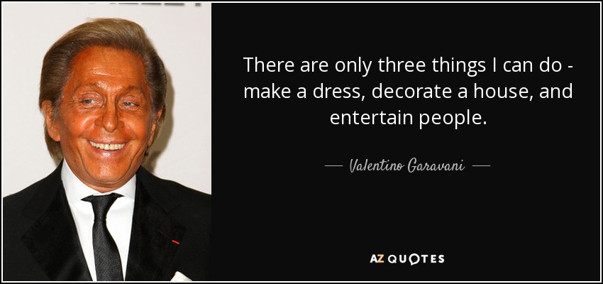 There are only three things I can do - make a dress, decorate a house, and entertain people. - Valentino Garavani