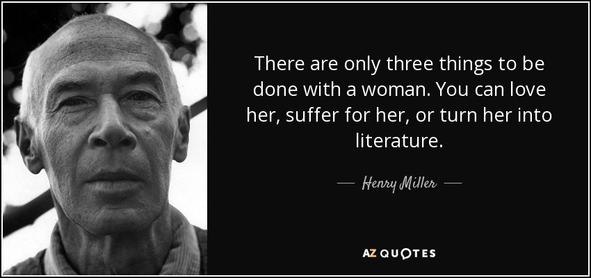 There are only three things to be done with a woman. You can love her, suffer for her, or turn her into literature. - Henry Miller