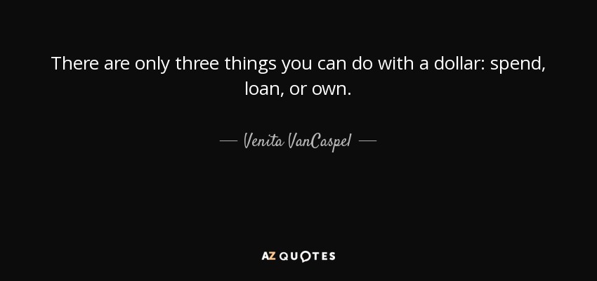 There are only three things you can do with a dollar: spend, loan, or own. - Venita VanCaspel