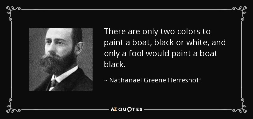 There are only two colors to paint a boat, black or white, and only a fool would paint a boat black. - Nathanael Greene Herreshoff