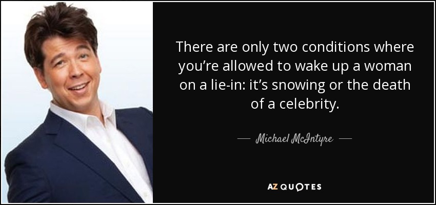 There are only two conditions where you’re allowed to wake up a woman on a lie-in: it’s snowing or the death of a celebrity. - Michael McIntyre