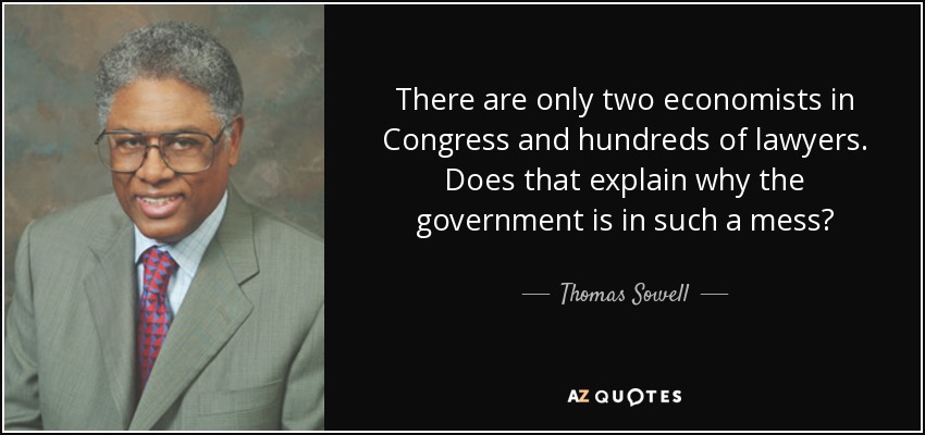 There are only two economists in Congress and hundreds of lawyers. Does that explain why the government is in such a mess? - Thomas Sowell