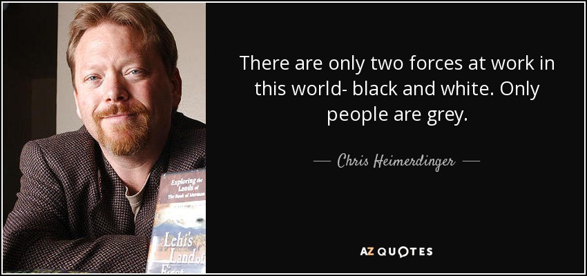 There are only two forces at work in this world- black and white. Only people are grey. - Chris Heimerdinger