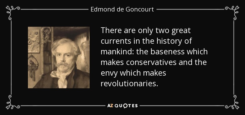 There are only two great currents in the history of mankind: the baseness which makes conservatives and the envy which makes revolutionaries. - Edmond de Goncourt