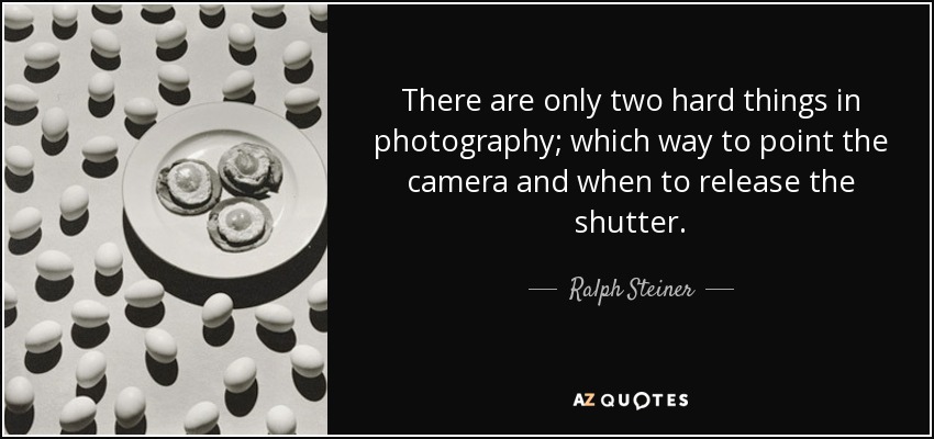 There are only two hard things in photography; which way to point the camera and when to release the shutter. - Ralph Steiner