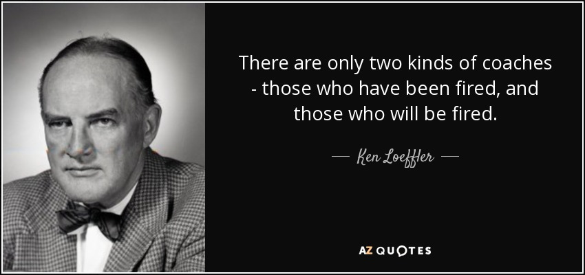 There are only two kinds of coaches - those who have been fired, and those who will be fired. - Ken Loeffler