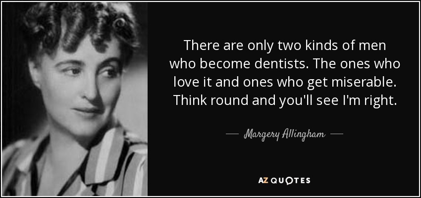 There are only two kinds of men who become dentists. The ones who love it and ones who get miserable. Think round and you'll see I'm right. - Margery Allingham