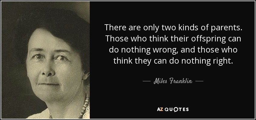 There are only two kinds of parents. Those who think their offspring can do nothing wrong, and those who think they can do nothing right. - Miles Franklin