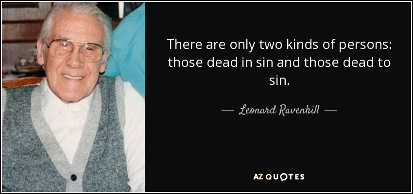 There are only two kinds of persons: those dead in sin and those dead to sin. - Leonard Ravenhill