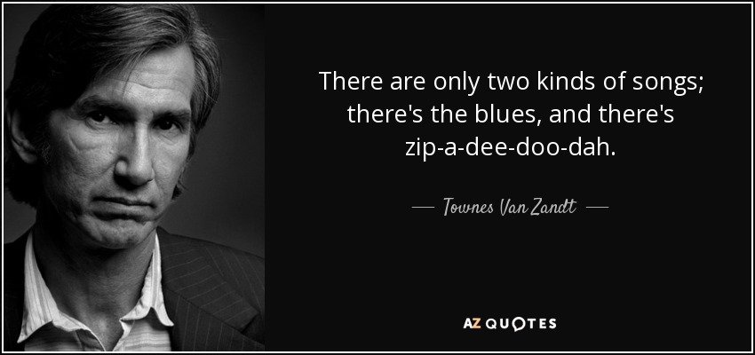 There are only two kinds of songs; there's the blues, and there's zip-a-dee-doo-dah. - Townes Van Zandt