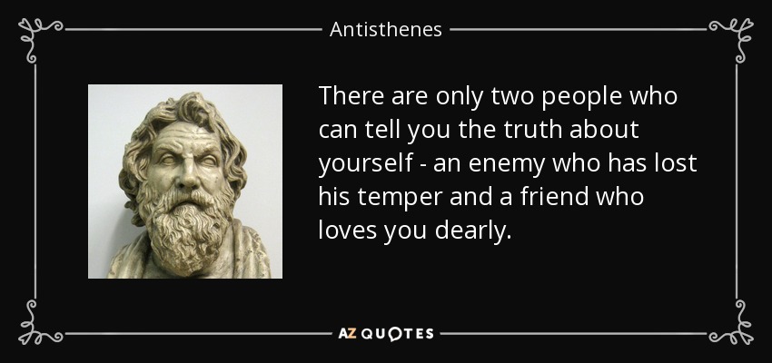 There are only two people who can tell you the truth about yourself - an enemy who has lost his temper and a friend who loves you dearly. - Antisthenes