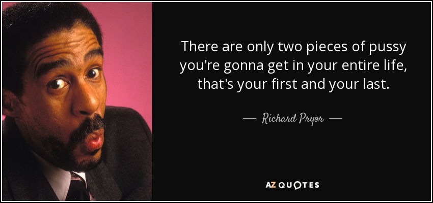 There are only two pieces of pussy you're gonna get in your entire life, that's your first and your last. - Richard Pryor