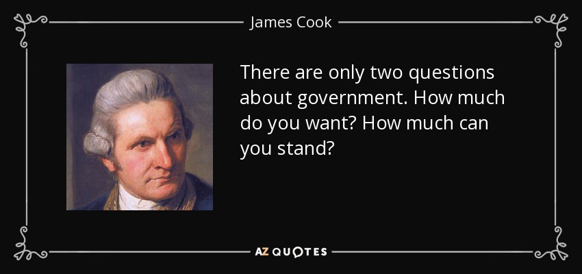 There are only two questions about government. How much do you want? How much can you stand? - James Cook