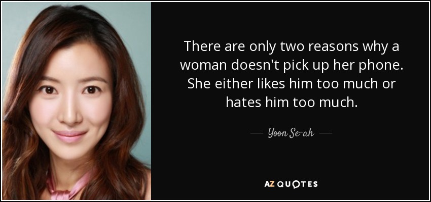 There are only two reasons why a woman doesn't pick up her phone. She either likes him too much or hates him too much. - Yoon Se-ah