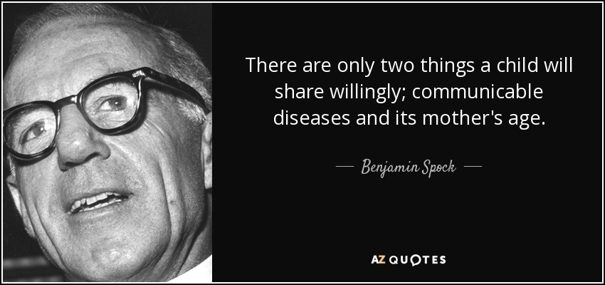 There are only two things a child will share willingly; communicable diseases and its mother's age. - Benjamin Spock