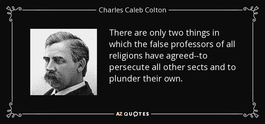 There are only two things in which the false professors of all religions have agreed--to persecute all other sects and to plunder their own. - Charles Caleb Colton