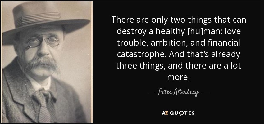 There are only two things that can destroy a healthy [hu]man: love trouble, ambition, and financial catastrophe. And that's already three things, and there are a lot more. - Peter Altenberg