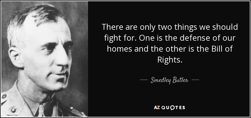 There are only two things we should fight for. One is the defense of our homes and the other is the Bill of Rights. - Smedley Butler